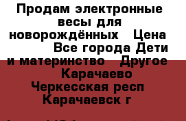 Продам электронные весы для новорождённых › Цена ­ 1 500 - Все города Дети и материнство » Другое   . Карачаево-Черкесская респ.,Карачаевск г.